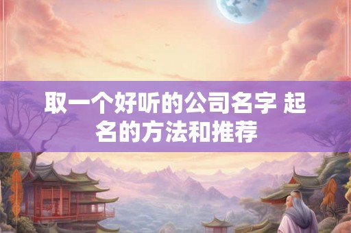 取一个好听的公司名字 起名的方法和推荐 取一个好听的公司名字 起名的方法和推荐