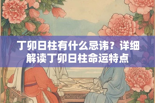 丁卯日柱有什么忌讳?详细解读丁卯日柱命运特点 丁卯日柱有什么忌讳?详细解读丁卯日柱命运特点