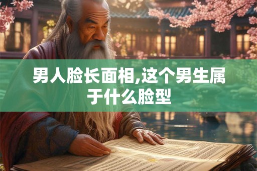 男人脸长面相,这个男生属于什么脸型 男人脸长面相,这个男生属于什么脸型