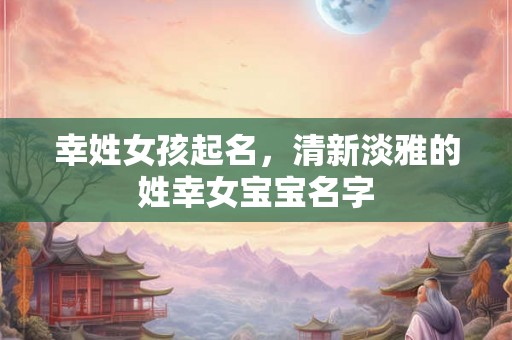 幸姓女孩起名,清新淡雅的姓幸女宝宝名字 幸姓女孩起名,清新淡雅的姓幸女宝宝名字