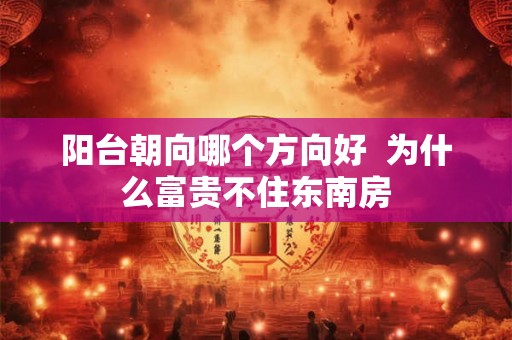 阳台朝向哪个方向好  为什么富贵不住东南房