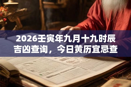 2026壬寅年九月十九时辰吉凶查询,今日黄历宜忌查询 2026壬寅年九月十九时辰吉凶查询,今日黄历宜忌查询