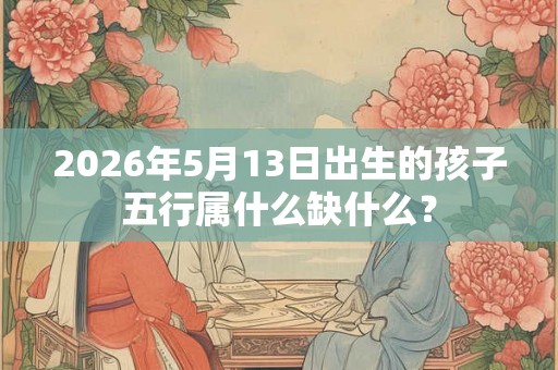 2026年5月13日出生的孩子五行属什么缺什么？
