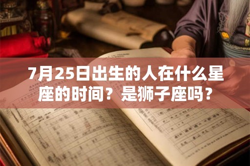 7月25日出生的人在什么星座的时间？是狮子座吗？