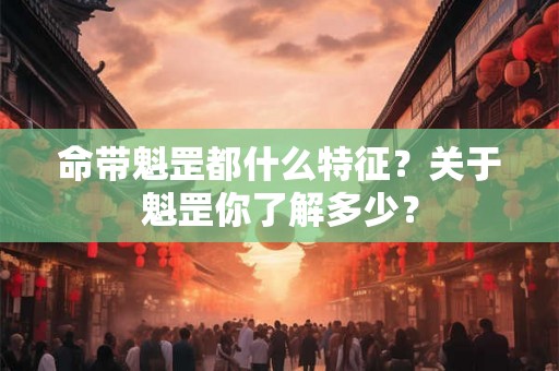 命带魁罡都什么特征？关于魁罡你了解多少？