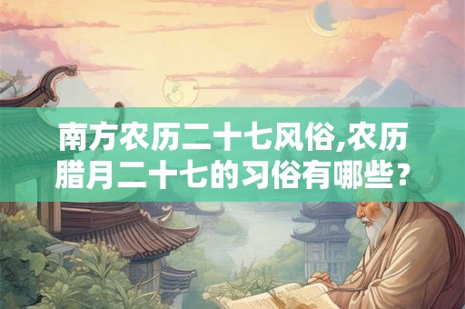 南方农历二十七风俗,农历腊月二十七的习俗有哪些？
