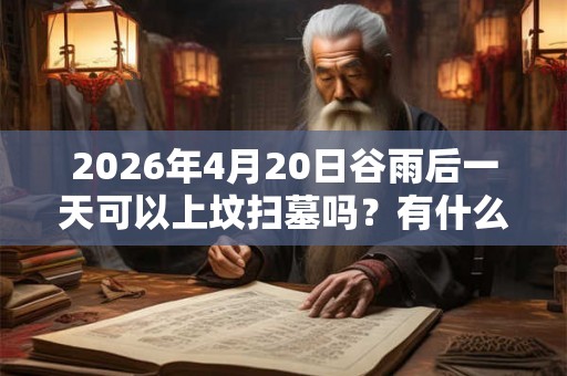 2026年4月20日谷雨后一天可以上坟扫墓吗？有什么注意事项？