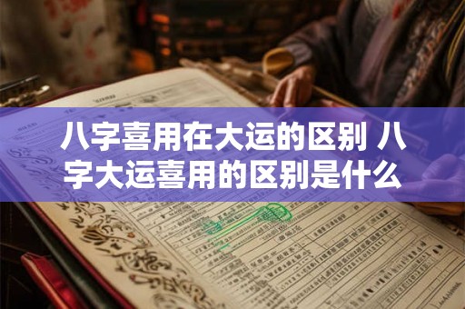 八字喜用在大运的区别 八字大运喜用的区别是什么