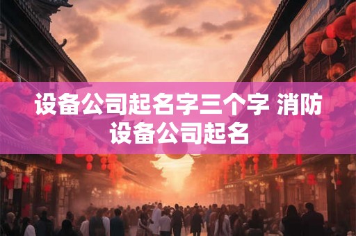 设备公司起名字三个字 消防设备公司起名