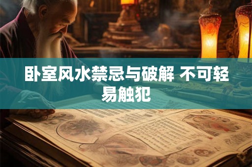 卧室风水禁忌与破解 不可轻易触犯 卧室风水禁忌与破解 不可轻易触犯