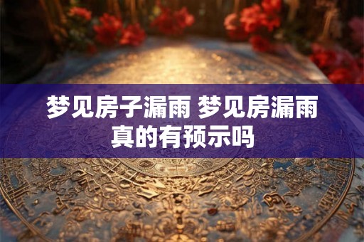 梦见房子漏雨 梦见房漏雨真的有预示吗