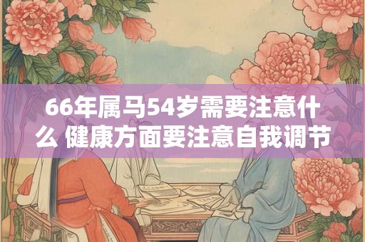66年属马54岁需要注意什么 健康方面要注意自我调节