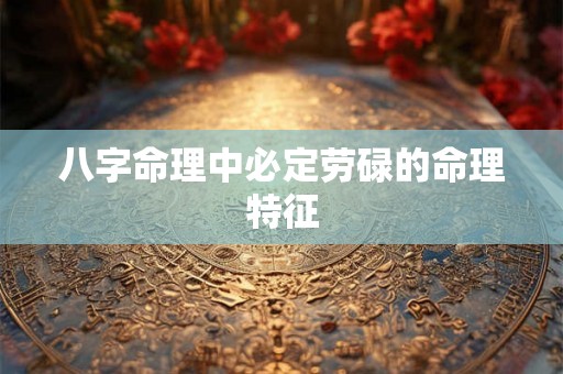 八字命理中必定劳碌的命理特征