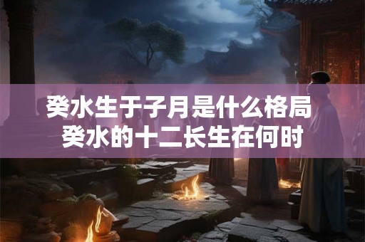 癸水生于子月是什么格局 癸水的十二长生在何时