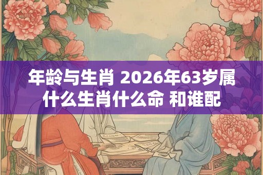 年龄与生肖 2026年63岁属什么生肖什么命 和谁配