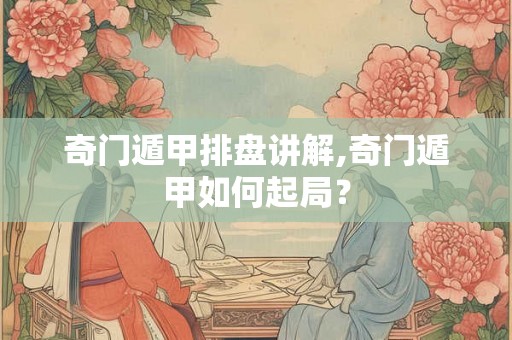 奇门遁甲排盘讲解,奇门遁甲如何起局？