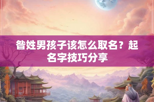 昝姓男孩子该怎么取名？起名字技巧分享