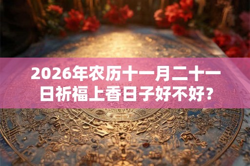 2026年农历十一月二十一日祈福上香日子好不好？