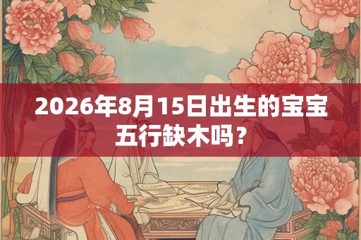 2026年8月15日出生的宝宝五行缺木吗？