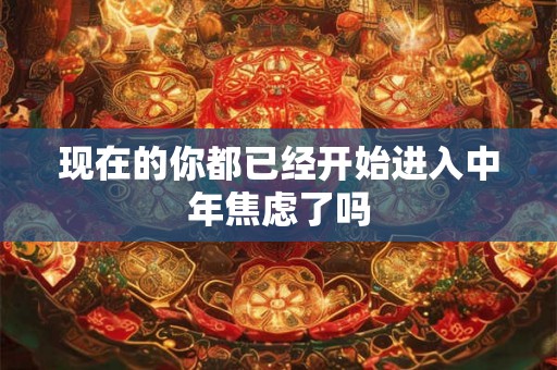 现在的你都已经开始进入中年焦虑了吗