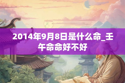 2014年9月8日是什么命_壬午命命好不好