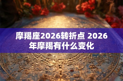 摩羯座2026转折点 2026年摩羯有什么变化