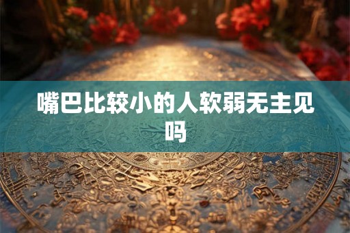 嘴巴比较小的人软弱无主见吗
