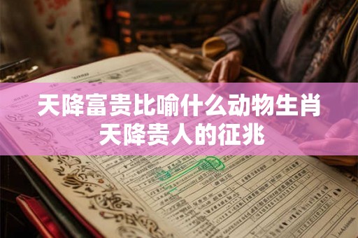 天降富贵比喻什么动物生肖 天降贵人的征兆