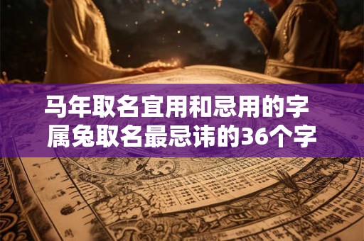 马年取名宜用和忌用的字 属兔取名最忌讳的36个字 马年取名宜用和忌用的字 属兔取名最忌讳的36个字