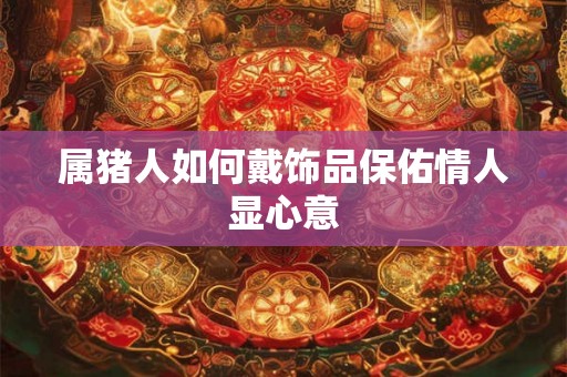 属猪人如何戴饰品保佑情人显心意