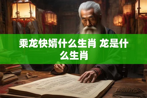 乘龙快婿什么生肖 龙是什么生肖