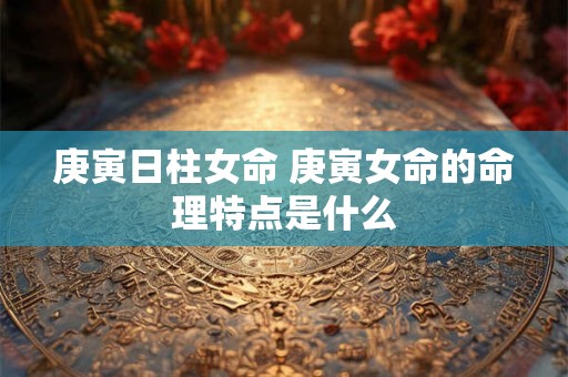 庚寅日柱女命 庚寅女命的命理特点是什么