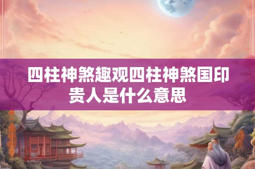 四柱神煞趣观四柱神煞国印贵人是什么意思