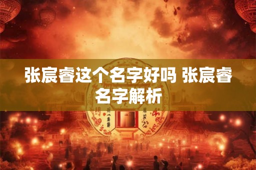 张宸睿这个名字好吗 张宸睿名字解析