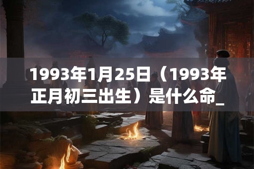 1993年1月25日(1993年正月初三出生)是什么命_命运如何 1993年1月25日(1993年正月初三出生)是什么命_命运如何