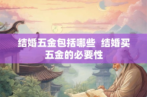 结婚五金包括哪些 结婚买五金的必要性 结婚五金包括哪些 结婚买五金的必要性