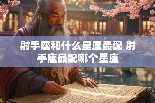 射手座和什么星座最配 射手座最配哪个星座