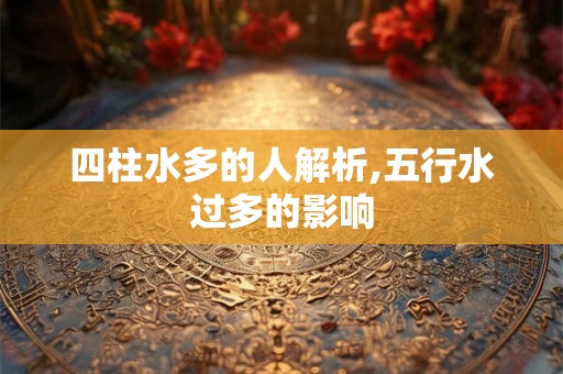 四柱水多的人解析,五行水过多的影响 四柱水多的人解析,五行水过多的影响