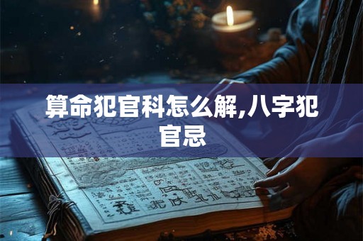 算命犯官科怎么解,八字犯官忌