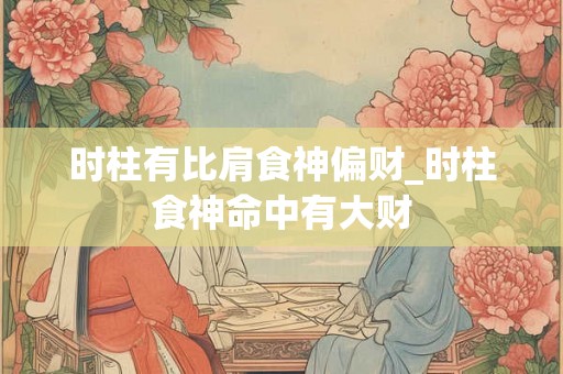 时柱有比肩食神偏财_时柱食神命中有大财