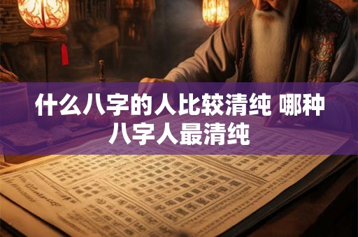 什么八字的人比较清纯 哪种八字人最清纯 什么八字的人比较清纯 哪种八字人最清纯