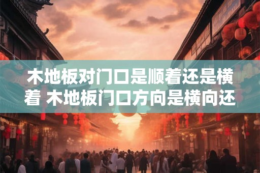 木地板对门口是顺着还是横着 木地板门口方向是横向还是纵向