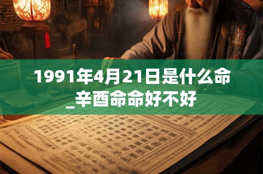 1991年4月21日是什么命_辛酉命命好不好