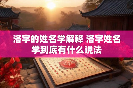 洛字的姓名学解释 洛字姓名学到底有什么说法 洛字的姓名学解释 洛字姓名学到底有什么说法