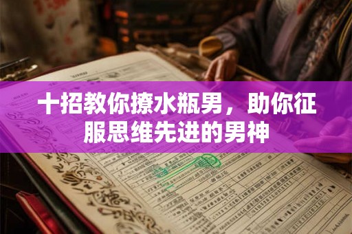 十招教你撩水瓶男,助你征服思维先进的男神 十招教你撩水瓶男,助你征服思维先进的男神