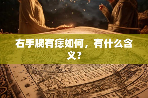 右手腕有痣如何,有什么含义? 右手腕有痣如何,有什么含义?