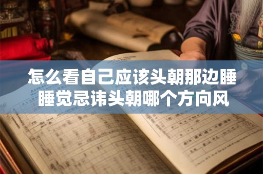 怎么看自己应该头朝那边睡 睡觉忌讳头朝哪个方向风水学