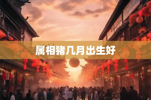 属相猪几月出生好