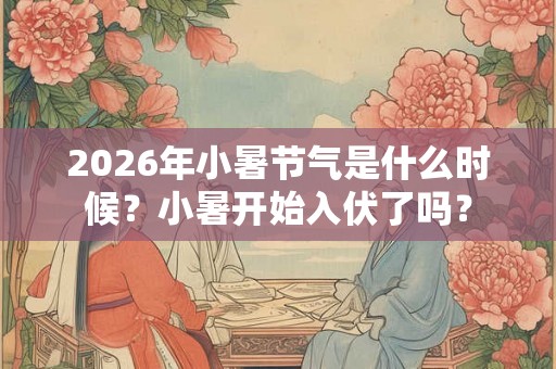 2026年小暑节气是什么时候？小暑开始入伏了吗？