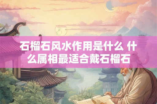 石榴石风水作用是什么 什么属相最适合戴石榴石 石榴石风水作用是什么 什么属相最适合戴石榴石